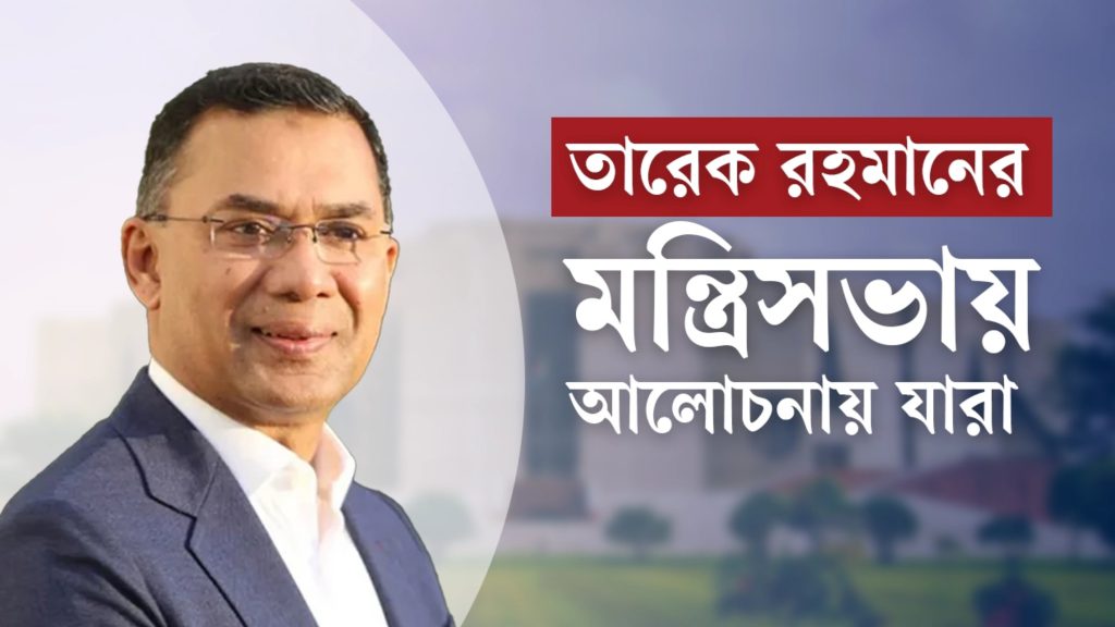 তারেক রহমানের সম্ভাব্য মন্ত্রিসভা, কে পাচ্ছেন কোন দায়িত্ব?